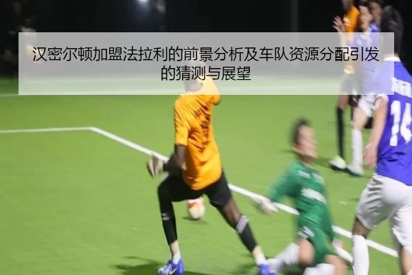 汉密尔顿加盟法拉利的前景分析及车队资源分配引发的猜测与展望