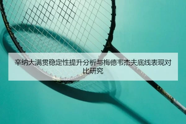 辛纳大满贯稳定性提升分析与梅德韦杰夫底线表现对比研究